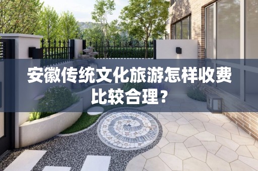 安徽传统文化旅游怎样收费比较合理？