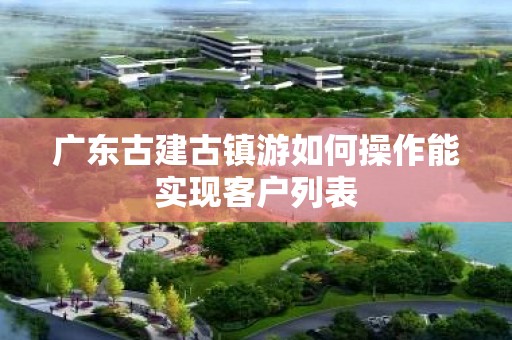 广东古建古镇游如何操作能实现客户列表