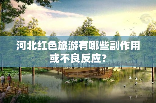 河北红色旅游有哪些副作用或不良反应？