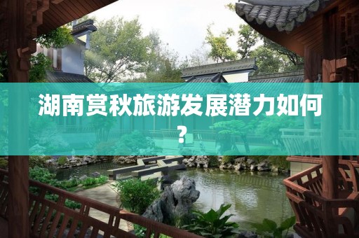 湖南赏秋旅游发展潜力如何？