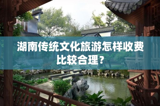 湖南传统文化旅游怎样收费比较合理？
