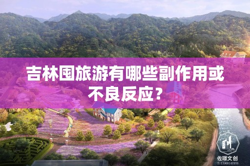 吉林囤旅游有哪些副作用或不良反应？