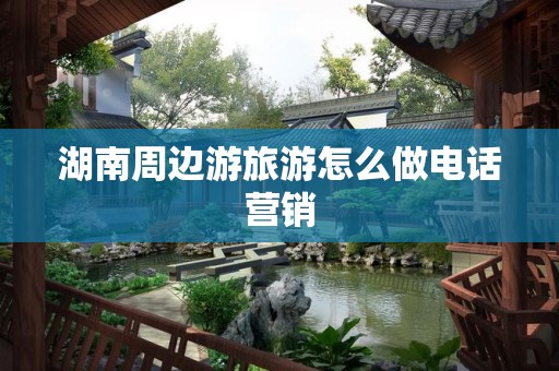 湖南周边游旅游怎么做电话营销