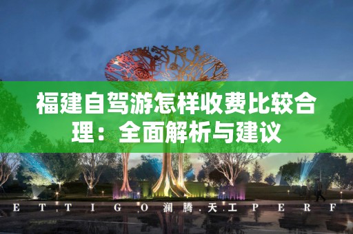 福建自驾游怎样收费比较合理：全面解析与建议
