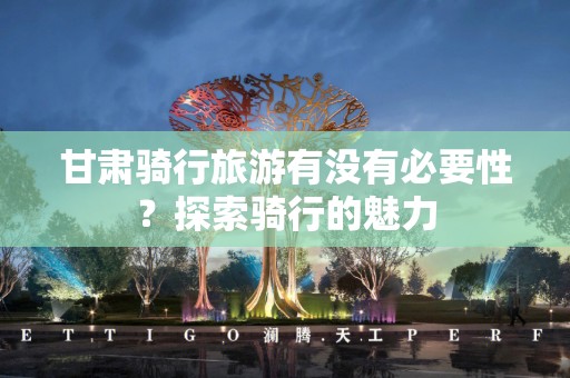 甘肃骑行旅游有没有必要性？探索骑行的魅力