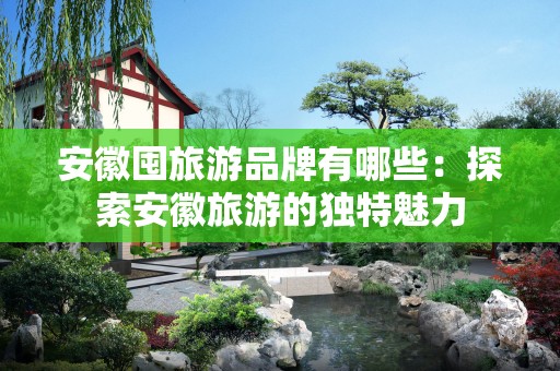 安徽囤旅游品牌有哪些：探索安徽旅游的独特魅力