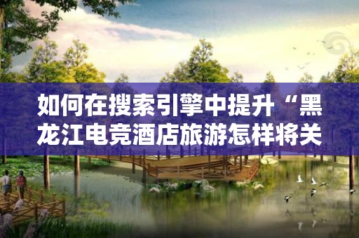 如何在搜索引擎中提升“黑龙江电竞酒店旅游怎样将关键词优化到首页”