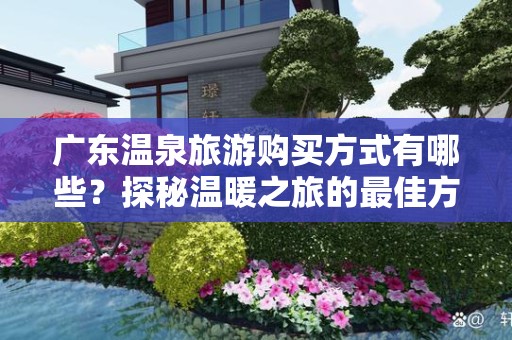 广东温泉旅游购买方式有哪些？探秘温暖之旅的最佳方式