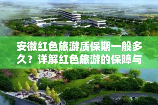 安徽红色旅游质保期一般多久？详解红色旅游的保障与魅力