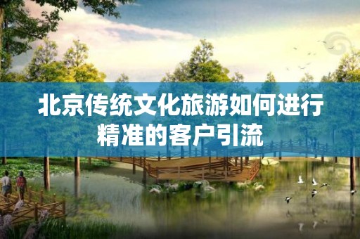 北京传统文化旅游如何进行精准的客户引流