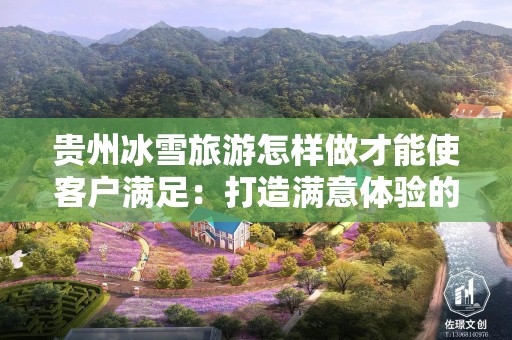 贵州冰雪旅游怎样做才能使客户满足：打造满意体验的新策略