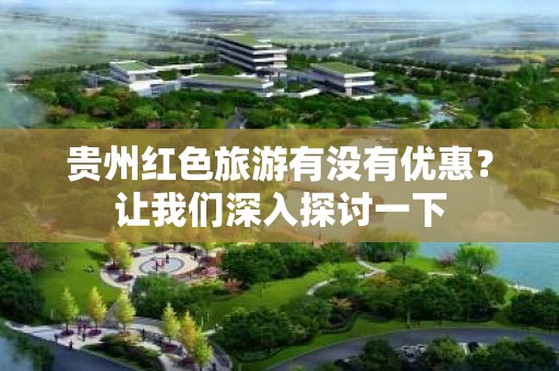 贵州红色旅游有没有优惠？让我们深入探讨一下
