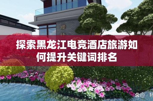 探索黑龙江电竞酒店旅游如何提升关键词排名