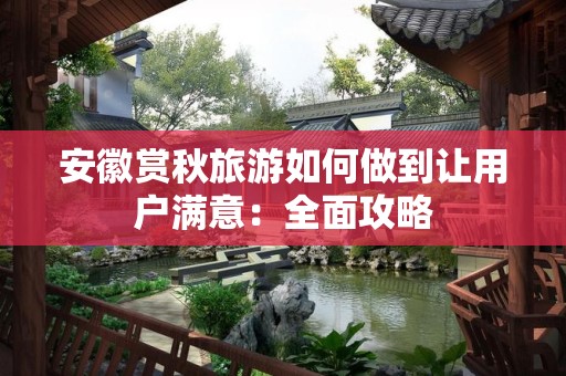 安徽赏秋旅游如何做到让用户满意：全面攻略