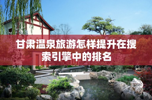 甘肃温泉旅游怎样提升在搜索引擎中的排名
