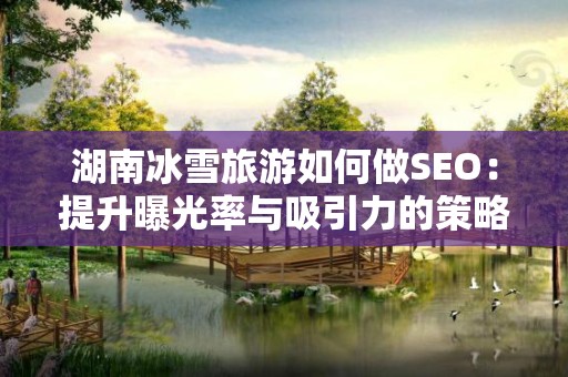 湖南冰雪旅游如何做SEO：提升曝光率与吸引力的策略