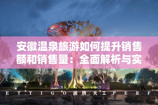 安徽温泉旅游如何提升销售额和销售量：全面解析与实用建议