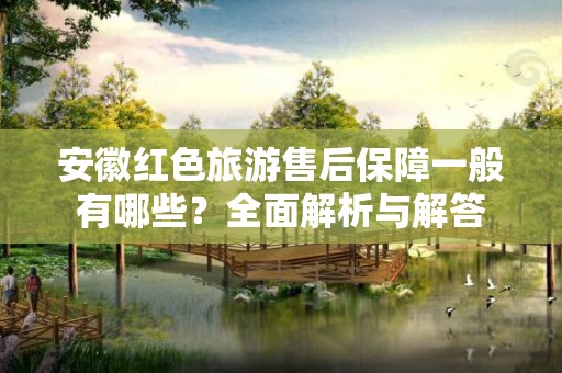 安徽红色旅游售后保障一般有哪些？全面解析与解答
