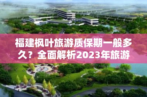 福建枫叶旅游质保期一般多久？全面解析2023年旅游政策