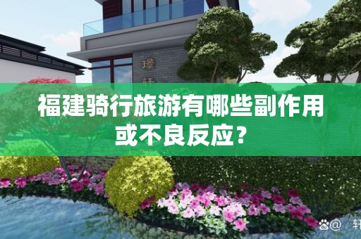 福建骑行旅游有哪些副作用或不良反应？