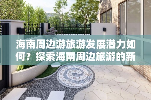 海南周边游旅游发展潜力如何？探索海南周边旅游的新机会