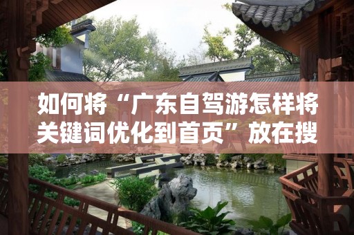 如何将“广东自驾游怎样将关键词优化到首页”放在搜索引擎的首位