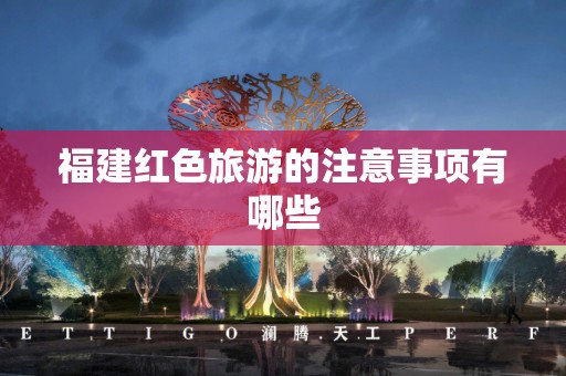 福建红色旅游的注意事项有哪些