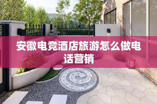 安徽电竞酒店旅游怎么做电话营销