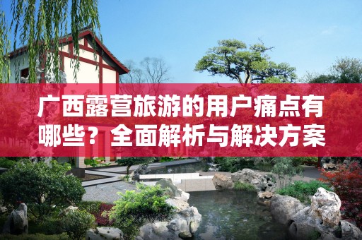 广西露营旅游的用户痛点有哪些？全面解析与解决方案