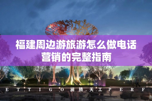 福建周边游旅游怎么做电话营销的完整指南