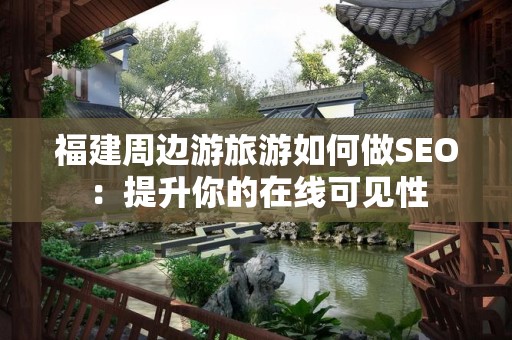 福建周边游旅游如何做SEO：提升你的在线可见性