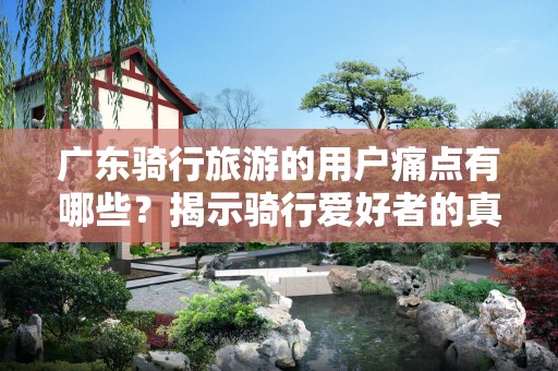 广东骑行旅游的用户痛点有哪些？揭示骑行爱好者的真实需求