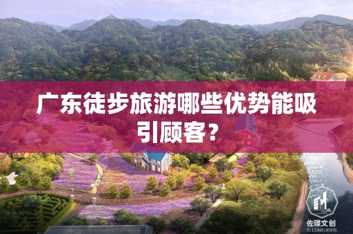 广东徒步旅游哪些优势能吸引顾客？