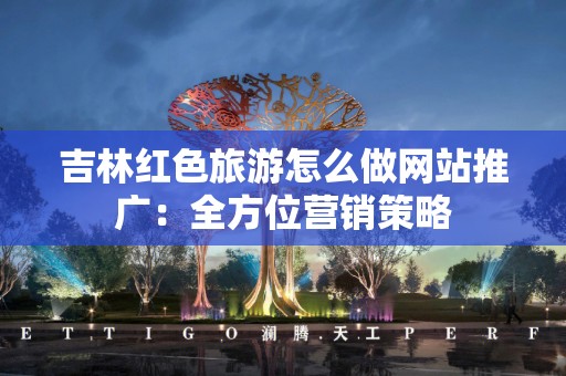 吉林红色旅游怎么做网站推广：全方位营销策略