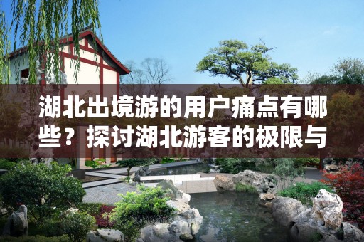 湖北出境游的用户痛点有哪些？探讨湖北游客的极限与期待