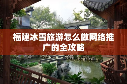 福建冰雪旅游怎么做网络推广的全攻略
