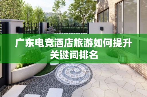 广东电竞酒店旅游如何提升关键词排名