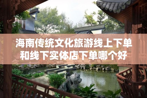 海南传统文化旅游线上下单和线下实体店下单哪个好