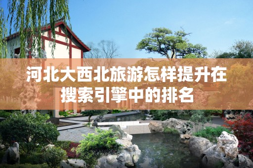 河北大西北旅游怎样提升在搜索引擎中的排名