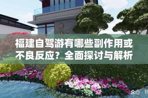 福建自驾游有哪些副作用或不良反应？全面探讨与解析