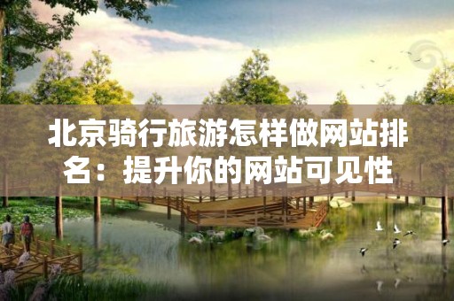 北京骑行旅游怎样做网站排名：提升你的网站可见性