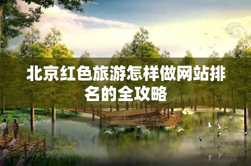 北京红色旅游怎样做网站排名的全攻略