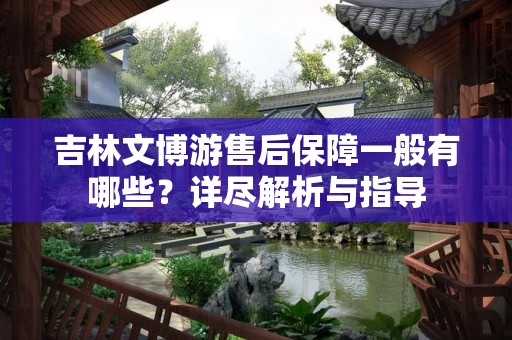 吉林文博游售后保障一般有哪些？详尽解析与指导