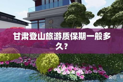 甘肃登山旅游质保期一般多久？