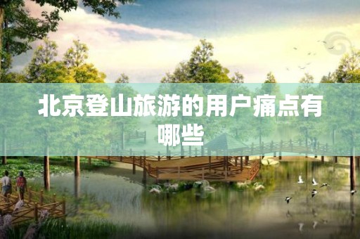 北京登山旅游的用户痛点有哪些