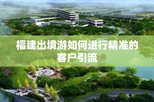 福建出境游如何进行精准的客户引流