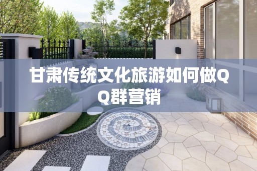 甘肃传统文化旅游如何做QQ群营销