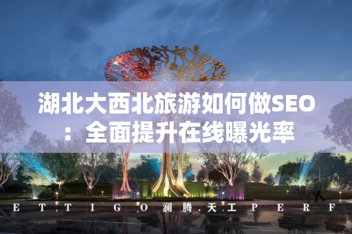 湖北大西北旅游如何做SEO：全面提升在线曝光率