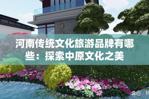 河南传统文化旅游品牌有哪些：探索中原文化之美