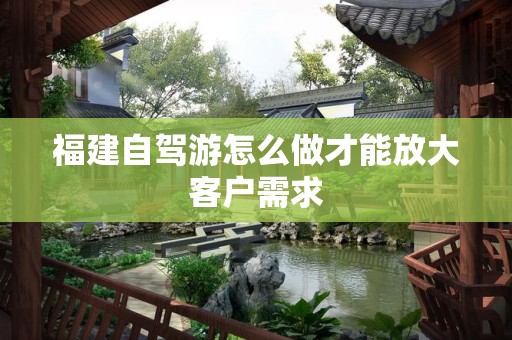 福建自驾游怎么做才能放大客户需求